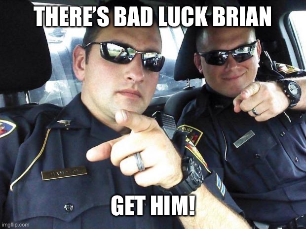 Cops | THERE’S BAD LUCK BRIAN GET HIM! | image tagged in cops | made w/ Imgflip meme maker