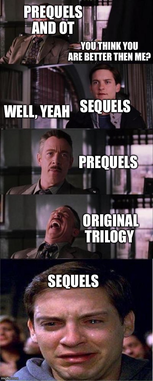 Peter Parker Cry | PREQUELS AND OT; YOU THINK YOU ARE BETTER THEN ME? SEQUELS; WELL, YEAH; PREQUELS; ORIGINAL TRILOGY; SEQUELS | image tagged in memes,peter parker cry | made w/ Imgflip meme maker