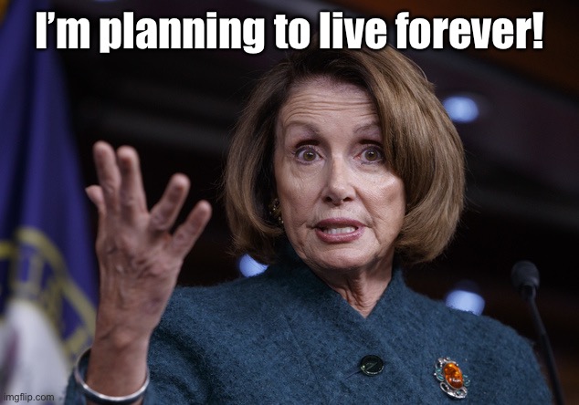 Good old Nancy Pelosi | I’m planning to live forever! | image tagged in good old nancy pelosi | made w/ Imgflip meme maker