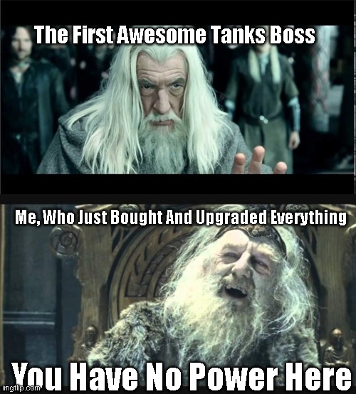 Feels Like Completing Side Quests Before The First Boss | The First Awesome Tanks Boss; Me, Who Just Bought And Upgraded Everything; You Have No Power Here | image tagged in you have no power here | made w/ Imgflip meme maker