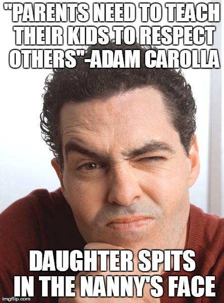 "PARENTS NEED TO TEACH THEIR KIDS TO RESPECT OTHERS"-ADAM CAROLLA DAUGHTER SPITS IN THE NANNY'S FACE | made w/ Imgflip meme maker