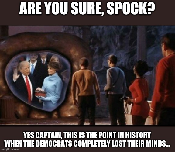 The point in history when the democrats completely lost their minds... | ARE YOU SURE, SPOCK? YES CAPTAIN, THIS IS THE POINT IN HISTORY WHEN THE DEMOCRATS COMPLETELY LOST THEIR MINDS... | image tagged in trump derangement syndrome,liberal tears,liberal hypocrisy,god emperor trump | made w/ Imgflip meme maker