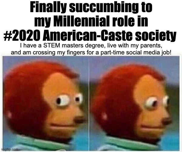 Monkey Puppet Meme | Finally succumbing to my Millennial role in #2020 American-Caste society; I have a STEM masters degree, live with my parents, and am crossing my fingers for a part-time social media job! | image tagged in memes,monkey puppet,ABoringDystopia | made w/ Imgflip meme maker