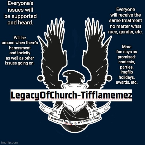 Me as a VP, I will support LegacyofChurch even though the toughest times. Vote for LegacyofChurch-Tifflamemez | Everyone's issues will be supported and heard. Everyone will receive the same treatment no matter what race, gender, etc. Will be around when there's harassment and toxicity as well as other issues going on. More fun days as promised: contests, parties, imgflip holidays, awards, etc. | image tagged in vote,presidential,memes,meme,imgflip users,imgflip user | made w/ Imgflip meme maker