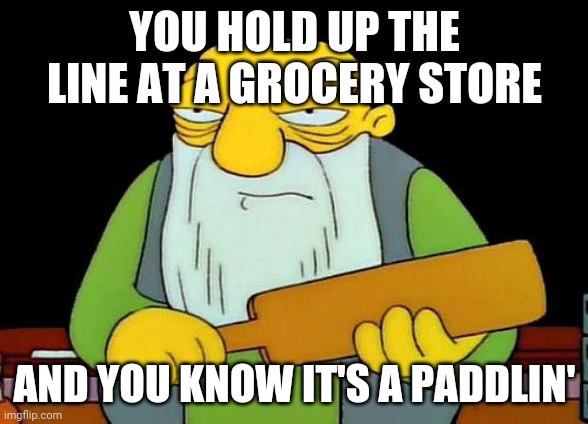 That's a paddlin' | YOU HOLD UP THE LINE AT A GROCERY STORE; AND YOU KNOW IT'S A PADDLIN' | image tagged in memes,that's a paddlin',grocery store | made w/ Imgflip meme maker