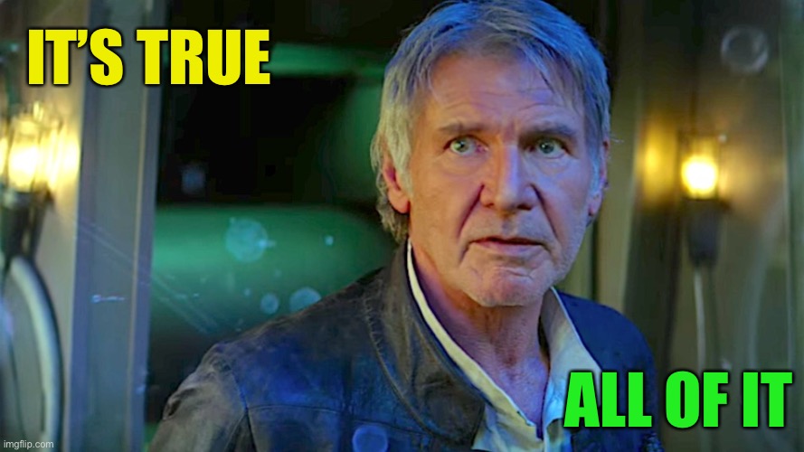 Han Solo - Its true, all of it | IT’S TRUE ALL OF IT | image tagged in han solo - its true all of it | made w/ Imgflip meme maker