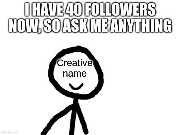 Yay I did QnA | I HAVE 40 FOLLOWERS NOW, SO ASK ME ANYTHING; Creative name | image tagged in blank white template | made w/ Imgflip meme maker