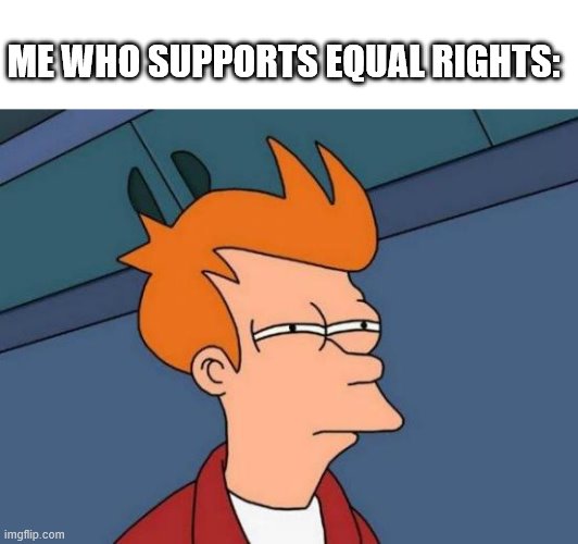 ME WHO SUPPORTS EQUAL RIGHTS: | image tagged in memes,futurama fry | made w/ Imgflip meme maker
