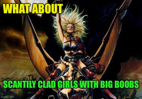 Heavy Metal Beast Rider Chick | SCANTILY CLAD GIRLS WITH BIG BOOBS WHAT ABOUT | image tagged in heavy metal beast rider chick | made w/ Imgflip meme maker