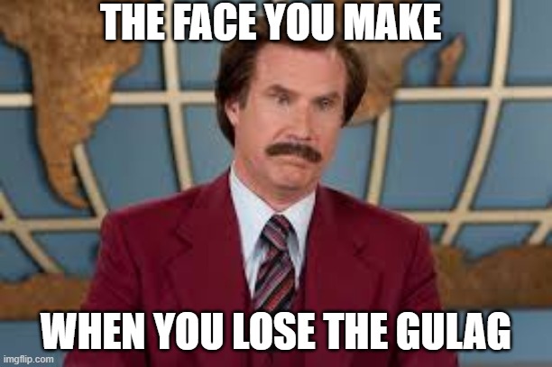 Can relate | THE FACE YOU MAKE; WHEN YOU LOSE THE GULAG | image tagged in ron burgundy | made w/ Imgflip meme maker