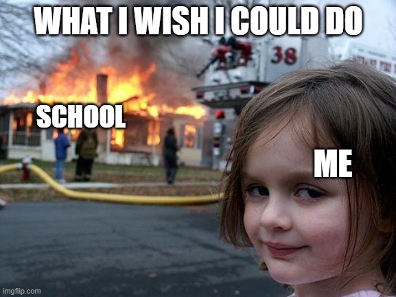 Disaster Girl Meme | WHAT I WISH I COULD DO; SCHOOL; ME | image tagged in memes,disaster girl | made w/ Imgflip meme maker