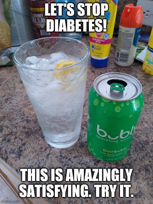 Stop Diabetes | LET'S STOP DIABETES! THIS IS AMAZINGLY SATISFYING. TRY IT. | image tagged in diabetes,diet,sparkling water,healthy | made w/ Imgflip meme maker