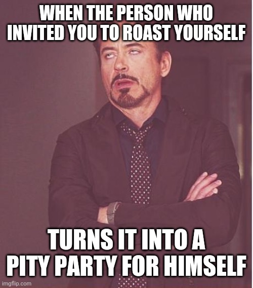 Face You Make Robert Downey Jr Meme | WHEN THE PERSON WHO INVITED YOU TO ROAST YOURSELF TURNS IT INTO A PITY PARTY FOR HIMSELF | image tagged in memes,face you make robert downey jr | made w/ Imgflip meme maker