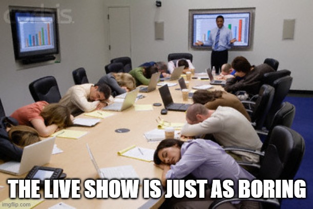 Boring Meeting | THE LIVE SHOW IS JUST AS BORING | image tagged in boring meeting | made w/ Imgflip meme maker
