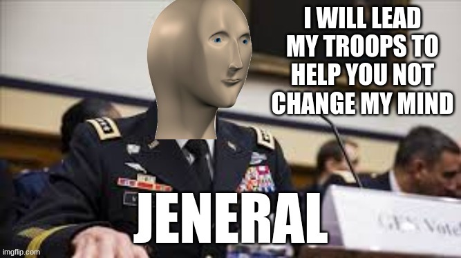 meme man jeneral | I WILL LEAD MY TROOPS TO HELP YOU NOT CHANGE MY MIND | image tagged in meme man jeneral | made w/ Imgflip meme maker