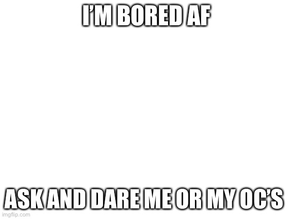 Yesh again! | I’M BORED AF; ASK AND DARE ME OR MY OC’S | image tagged in blank white template | made w/ Imgflip meme maker