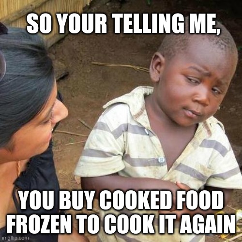 Third World Skeptical Kid Meme | SO YOUR TELLING ME, YOU BUY COOKED FOOD FROZEN TO COOK IT AGAIN | image tagged in memes,third world skeptical kid | made w/ Imgflip meme maker