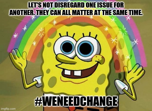We Need Change | LET'S NOT DISREGARD ONE ISSUE FOR ANOTHER. THEY CAN ALL MATTER AT THE SAME TIME. #WENEEDCHANGE | image tagged in memes,imagination spongebob | made w/ Imgflip meme maker