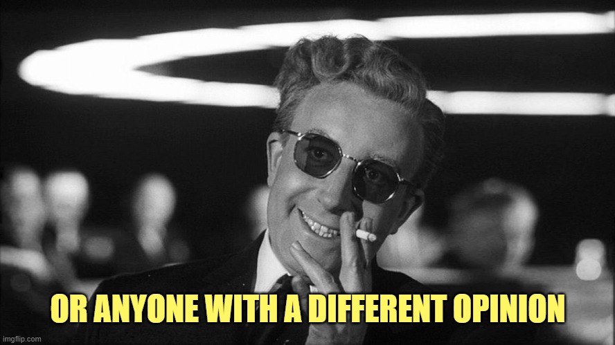 Doctor Strangelove says... | OR ANYONE WITH A DIFFERENT OPINION | image tagged in doctor strangelove says | made w/ Imgflip meme maker