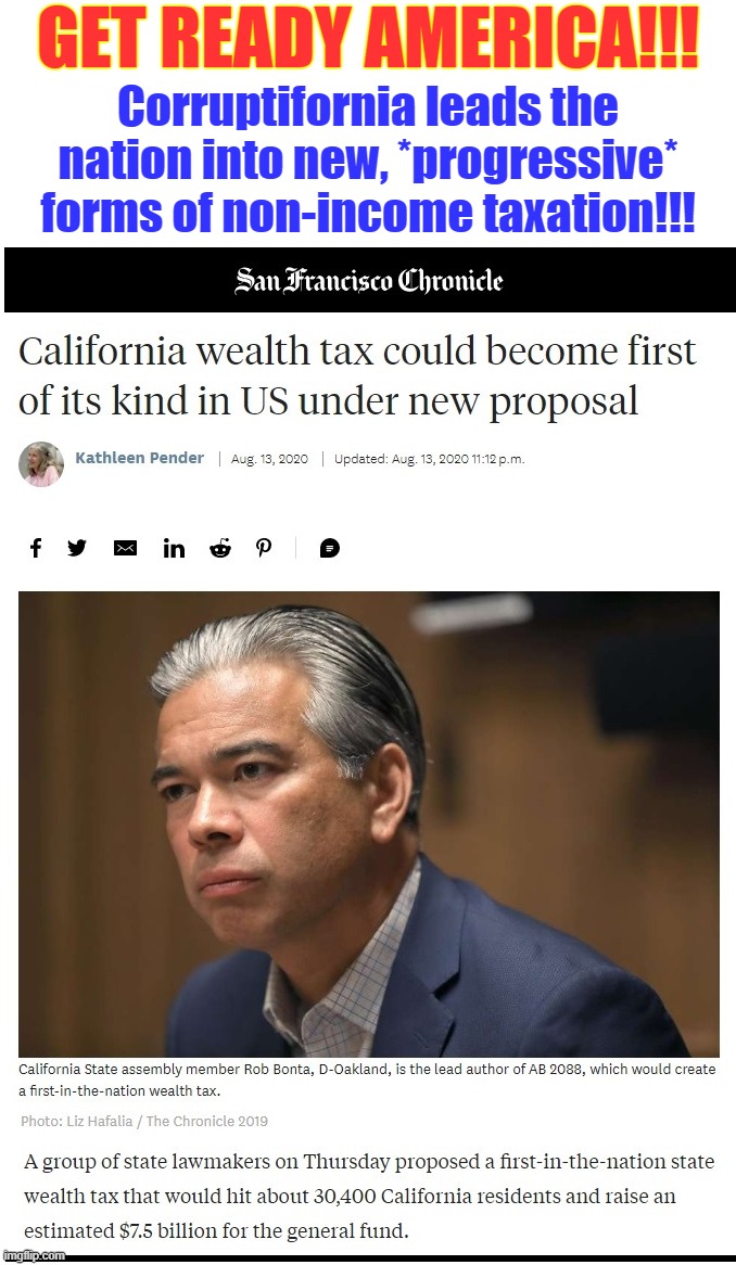 Way to go Taxifornia! Reduce *revenue* by giving high tax payers one more reason to leave our hell hole of a state! | GET READY AMERICA!!! Corruptifornia leads the nation into new, *progressive* forms of non-income taxation!!! | image tagged in snowflake taxation scheme,progressive tax,taxing what's yours until it's gone | made w/ Imgflip meme maker