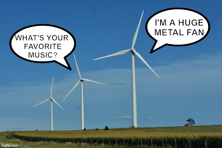 windmills | WHAT'S YOUR 
FAVORITE
MUSIC? I'M A HUGE METAL FAN | image tagged in windmills | made w/ Imgflip meme maker