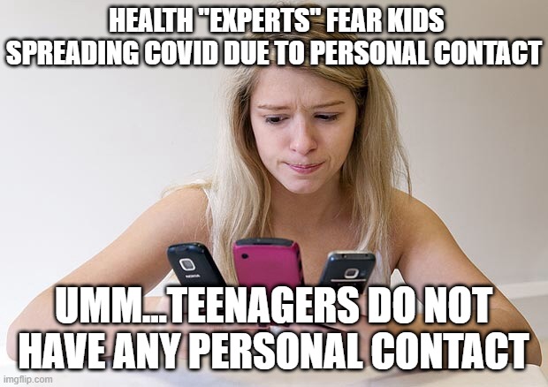 Teenager always on phone | HEALTH "EXPERTS" FEAR KIDS SPREADING COVID DUE TO PERSONAL CONTACT; UMM...TEENAGERS DO NOT HAVE ANY PERSONAL CONTACT | image tagged in teenager always on phone | made w/ Imgflip meme maker