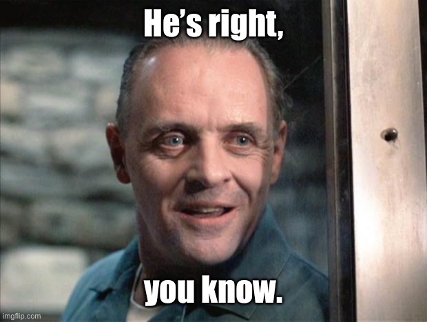 Hannibal Lecter | He’s right, you know. | image tagged in hannibal lecter | made w/ Imgflip meme maker