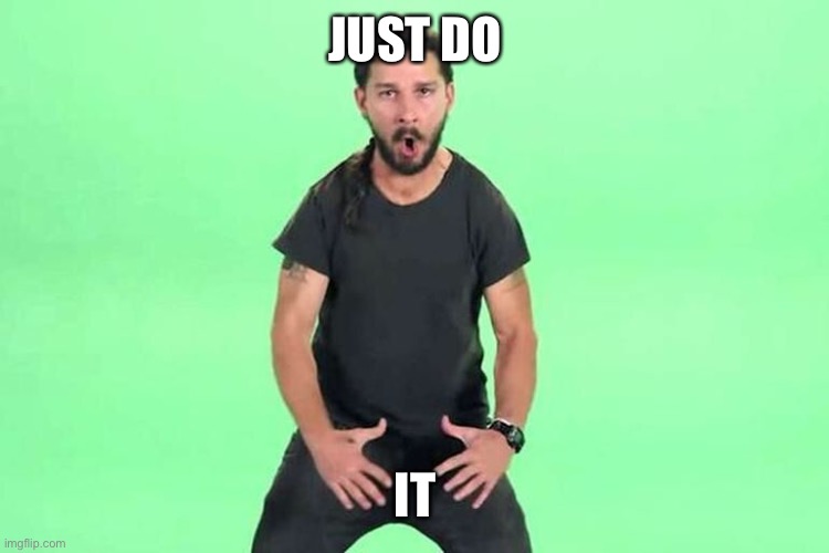 Just do it | JUST DO IT | image tagged in just do it | made w/ Imgflip meme maker