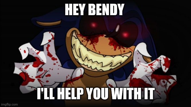 Sonic.EXE | HEY BENDY I'LL HELP YOU WITH IT | image tagged in sonicexe | made w/ Imgflip meme maker