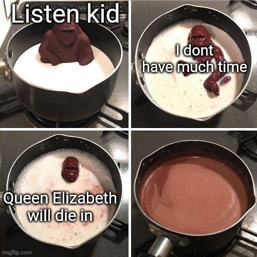 Queen Elizabeth will die in.... |  Listen kid; I dont have much time; Queen Elizabeth will die in | image tagged in chocolate gorilla | made w/ Imgflip meme maker