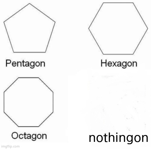 Pentagon Hexagon Octagon | nothingon | image tagged in memes,pentagon hexagon octagon | made w/ Imgflip meme maker