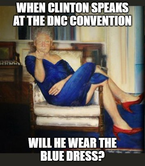 Dress to kill | WHEN CLINTON SPEAKS AT THE DNC CONVENTION; WILL HE WEAR THE
BLUE DRESS? | image tagged in clinton,dress,memes,politics,2020,funny | made w/ Imgflip meme maker