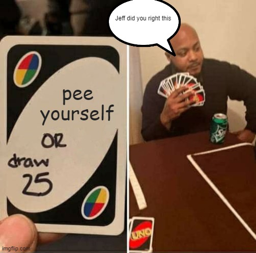 UNO Draw 25 Cards | Jeff did you right this; pee yourself | image tagged in memes,uno draw 25 cards | made w/ Imgflip meme maker