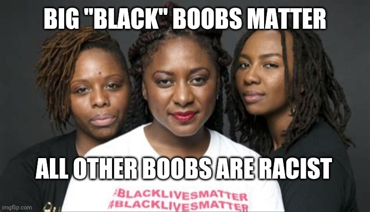 BLM Marxists Leaders | BIG "BLACK" BOOBS MATTER ALL OTHER BOOBS ARE RACIST | image tagged in blm marxists leaders | made w/ Imgflip meme maker