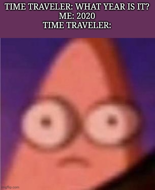 Eyes wide Patrick | TIME TRAVELER: WHAT YEAR IS IT?
ME: 2020
TIME TRAVELER: | image tagged in eyes wide patrick | made w/ Imgflip meme maker
