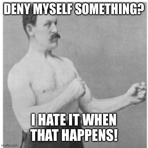 Overly Manly Man Meme | DENY MYSELF SOMETHING? I HATE IT WHEN THAT HAPPENS! | image tagged in memes,overly manly man | made w/ Imgflip meme maker