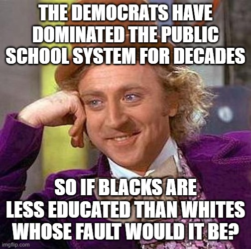 Condescending Wonka |  THE DEMOCRATS HAVE DOMINATED THE PUBLIC SCHOOL SYSTEM FOR DECADES; SO IF BLACKS ARE LESS EDUCATED THAN WHITES WHOSE FAULT WOULD IT BE? | image tagged in memes,creepy condescending wonka,school,all lives matter,scumbag government | made w/ Imgflip meme maker