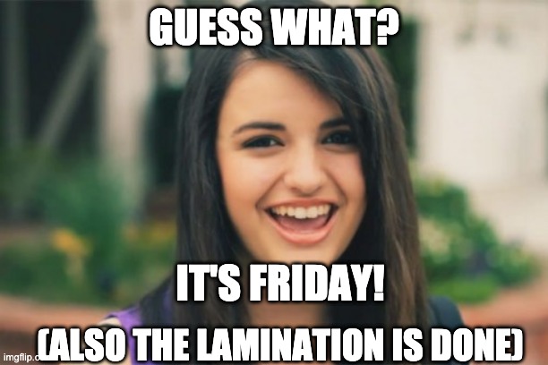 Rebecca Black | GUESS WHAT? IT'S FRIDAY! (ALSO THE LAMINATION IS DONE) | image tagged in memes,rebecca black | made w/ Imgflip meme maker