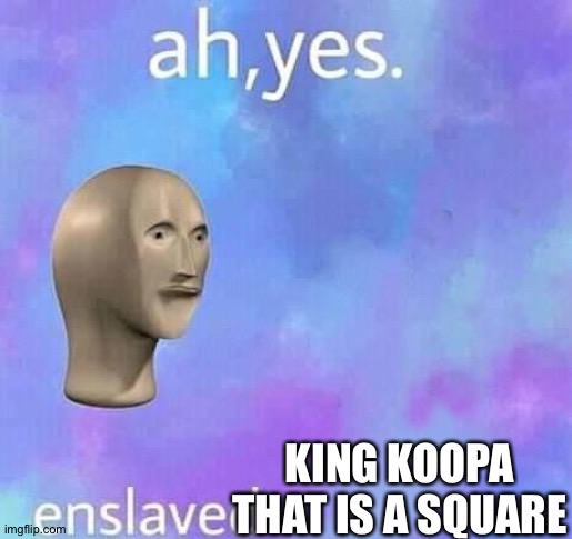 aw yes | KING KOOPA THAT IS A SQUARE | image tagged in aw yes | made w/ Imgflip meme maker
