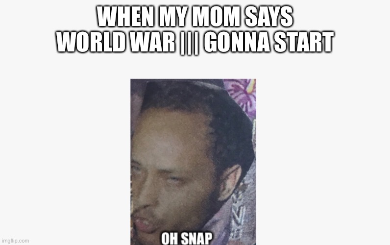 Shoot | WHEN MY MOM SAYS WORLD WAR ||| GONNA START | image tagged in oh earl | made w/ Imgflip meme maker