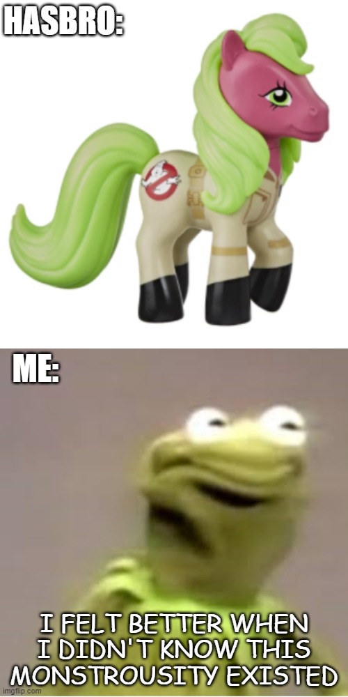 Hasbro Cringe | HASBRO:; ME:; I FELT BETTER WHEN I DIDN'T KNOW THIS MONSTROUSITY EXISTED | image tagged in my little pony,kermit the frog | made w/ Imgflip meme maker