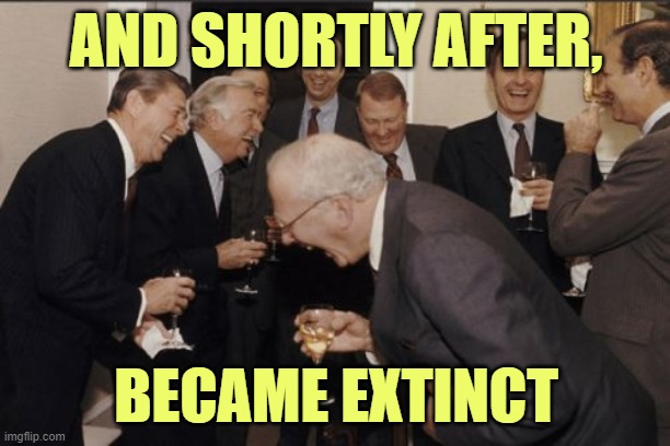 Laughing Men In Suits Meme | AND SHORTLY AFTER, BECAME EXTINCT | image tagged in memes,laughing men in suits | made w/ Imgflip meme maker