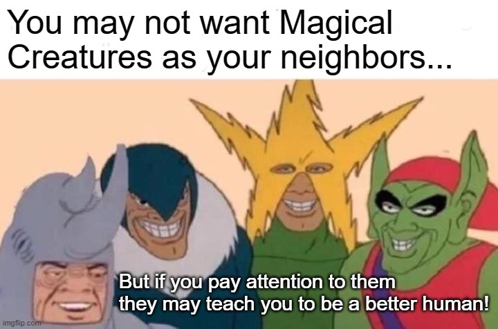Magical Creatures Aren't Creepy | You may not want Magical Creatures as your neighbors... But if you pay attention to them they may teach you to be a better human! | image tagged in memes,me and the boys,neighbors,human,learn | made w/ Imgflip meme maker