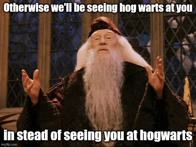 Dumbledore | Otherwise we'll be seeing hog warts at you in stead of seeing you at hogwarts | image tagged in dumbledore | made w/ Imgflip meme maker
