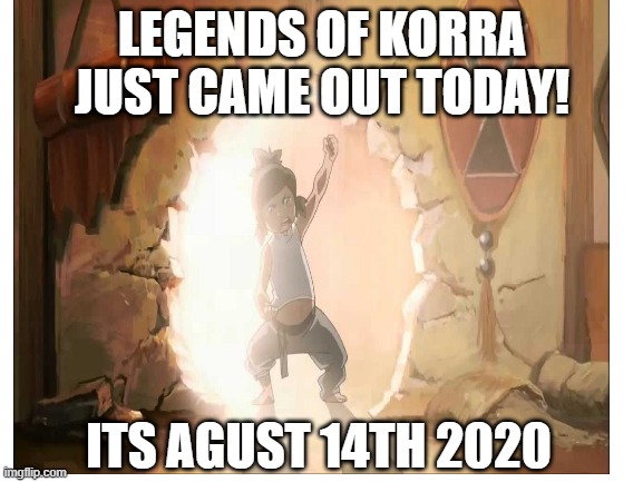 Legends of korra came out on netflix today! 8/14/2020 | LEGENDS OF KORRA JUST CAME OUT TODAY! ITS AGUST 14TH 2020 | image tagged in avatar the last airbender | made w/ Imgflip meme maker