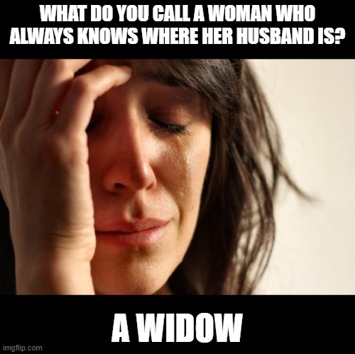 So Sad | WHAT DO YOU CALL A WOMAN WHO ALWAYS KNOWS WHERE HER HUSBAND IS? A WIDOW | image tagged in memes,first world problems | made w/ Imgflip meme maker