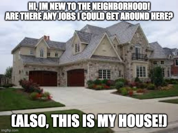 hi, im new! | HI, IM NEW TO THE NEIGHBORHOOD! ARE THERE ANY JOBS I COULD GET AROUND HERE? (ALSO, THIS IS MY HOUSE!) | image tagged in imgflipcity | made w/ Imgflip meme maker