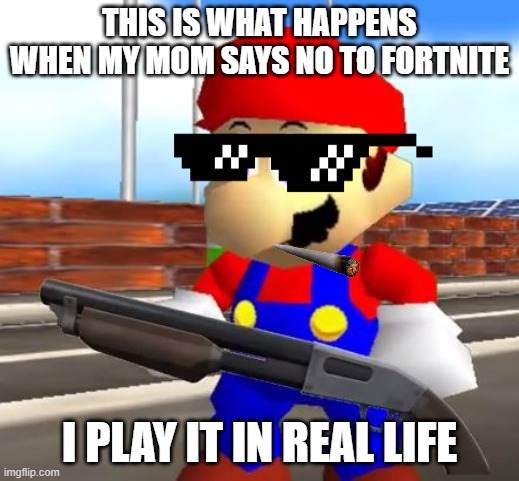 SMG4 Shotgun Mario | THIS IS WHAT HAPPENS
WHEN MY MOM SAYS NO TO FORTNITE; I PLAY IT IN REAL LIFE | image tagged in smg4 shotgun mario | made w/ Imgflip meme maker