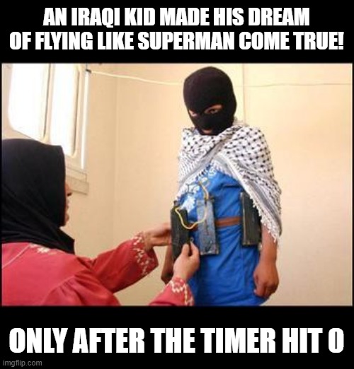It's a Kid, It's a Bomb! | AN IRAQI KID MADE HIS DREAM OF FLYING LIKE SUPERMAN COME TRUE! ONLY AFTER THE TIMER HIT 0 | image tagged in child muslim suicide bomber | made w/ Imgflip meme maker