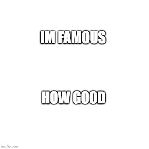 white image | IM FAMOUS; HOW GOOD | image tagged in anonciment | made w/ Imgflip meme maker